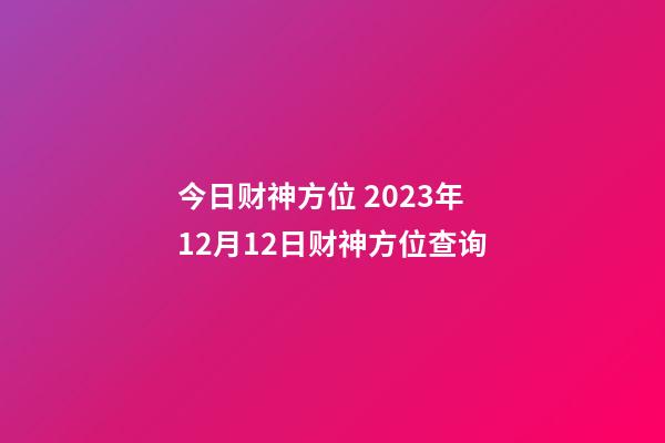 今日财神方位 2023年12月12日财神方位查询